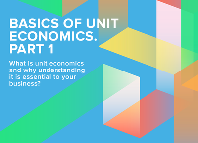 Basics of unit economics. Part 1: What is unit economics and why understanding it is important to your business? 